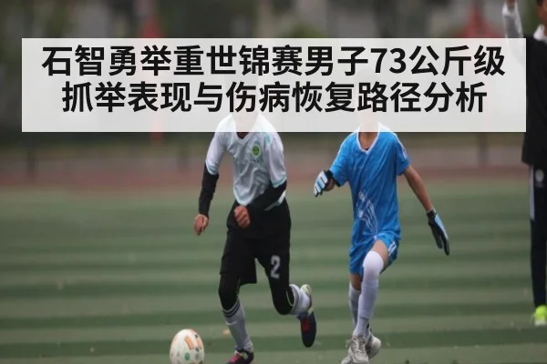 石智勇举重世锦赛男子73公斤级抓举表现与伤病恢复路径分析